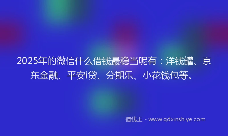 2025年的微信什么借钱最稳当呢有：洋钱罐、京东金融、平安i贷、分期乐、小花钱包等。