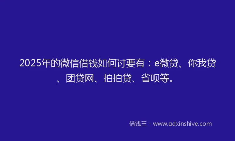 2025年的微信借钱如何讨要有：e微贷、你我贷、团贷网、拍拍贷、省呗等。