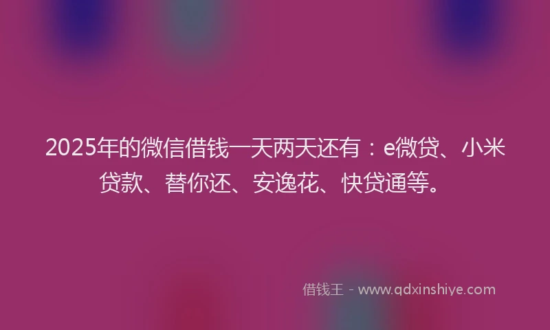 2025年的微信借钱一天两天还有：e微贷、小米贷款、替你还、安逸花、快贷通等。