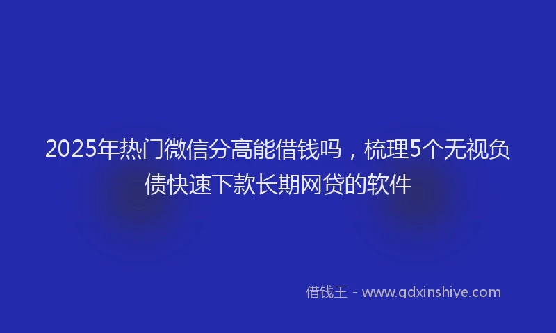 2025年热门微信分高能借钱吗，梳理5个无视负债快速下款长期网贷的软件