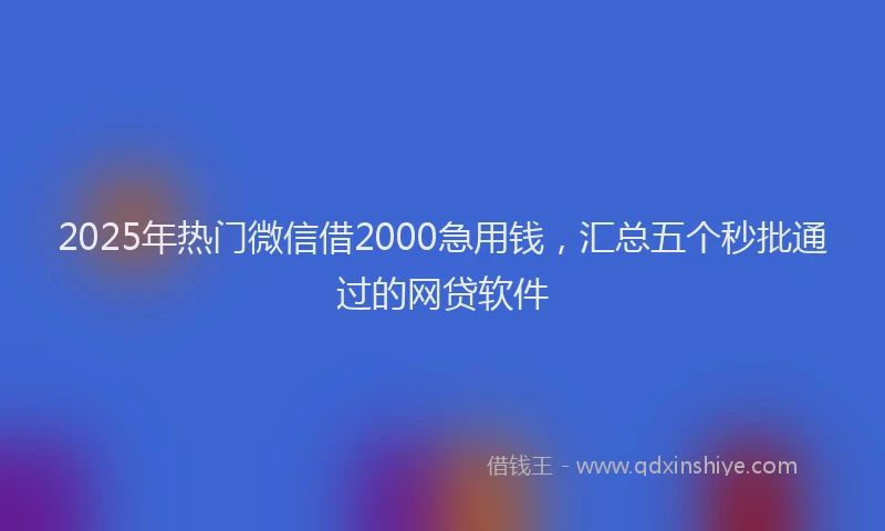 2025年热门微信借2000急用钱，汇总五个秒批通过的网贷软件