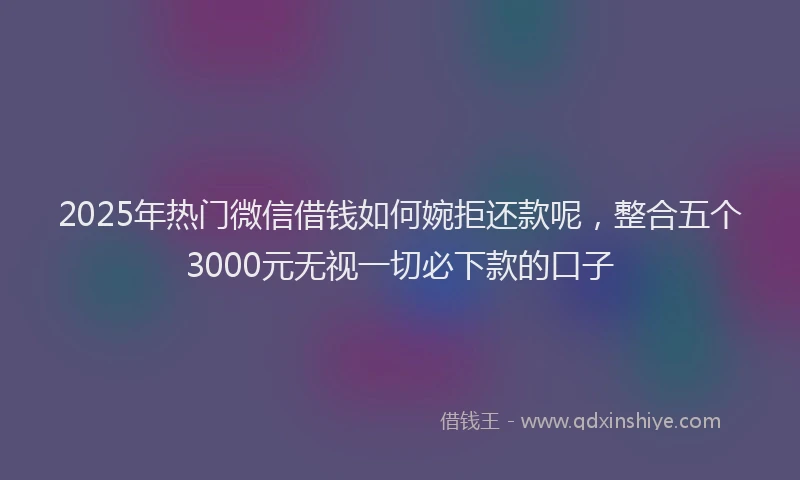 2025年热门微信借钱如何婉拒还款呢，整合五个3000元无视一切必下款的口子
