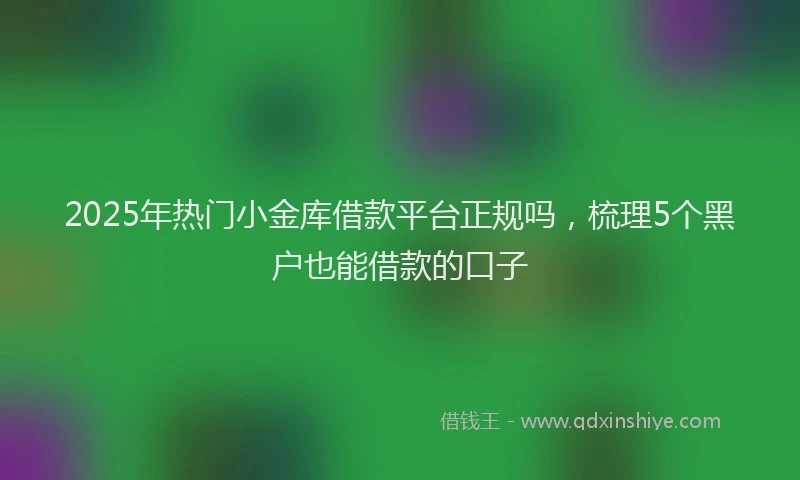 2025年热门小金库借款平台正规吗，梳理5个黑户也能借款的口子