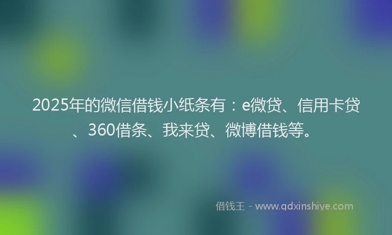 2025年的微信借钱小纸条有：e微贷、信用卡贷、360借条、我来贷、微博借钱等。