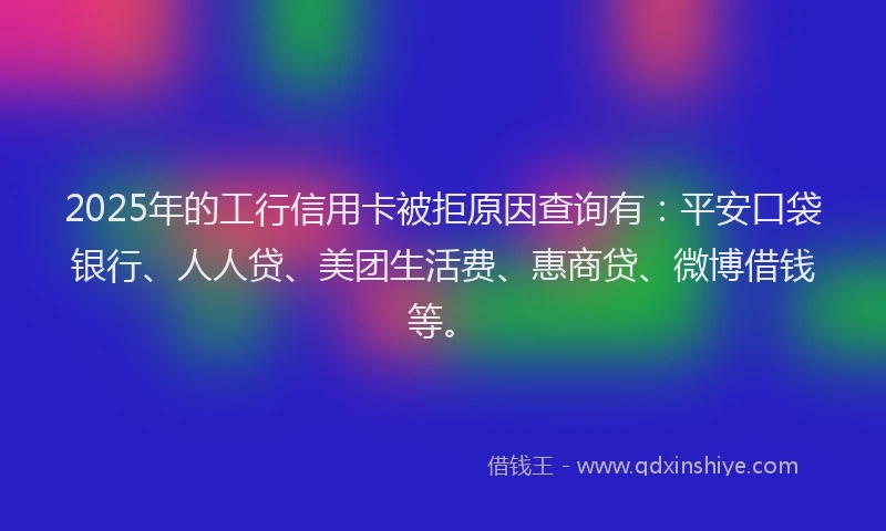 2025年的工行信用卡被拒原因查询有：平安口袋银行、人人贷、美团生活费、惠商贷、微博借钱等。