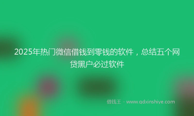 2025年热门微信借钱到零钱的软件，总结五个网贷黑户必过软件