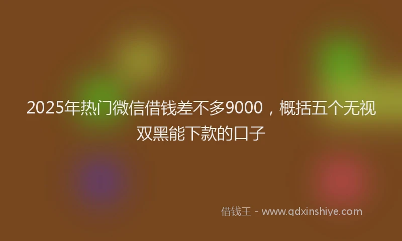 2025年热门微信借钱差不多9000，概括五个无视双黑能下款的口子