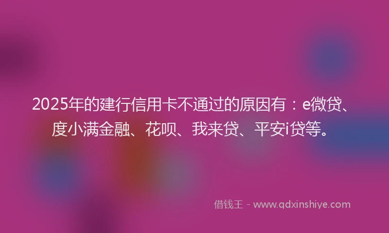 2025年的建行信用卡不通过的原因有：e微贷、度小满金融、花呗、我来贷、平安i贷等。