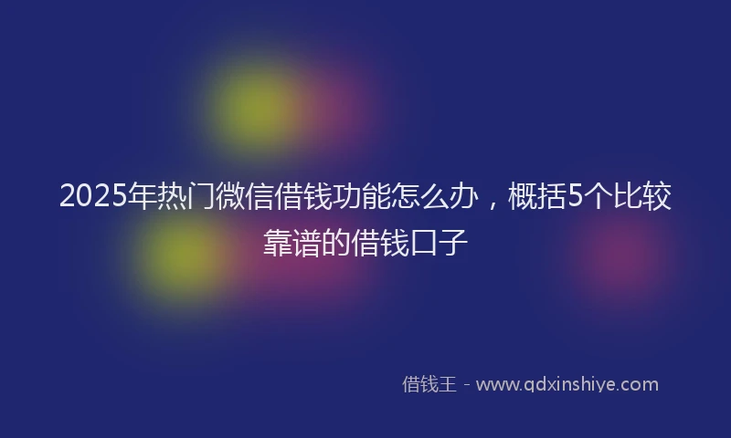 2025年热门微信借钱功能怎么办，概括5个比较靠谱的借钱口子