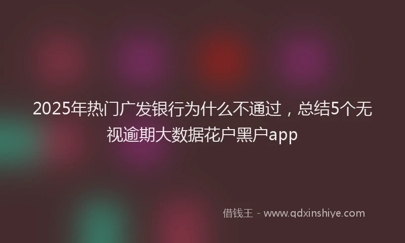 2025年热门广发银行为什么不通过，总结5个无视逾期大数据花户黑户app