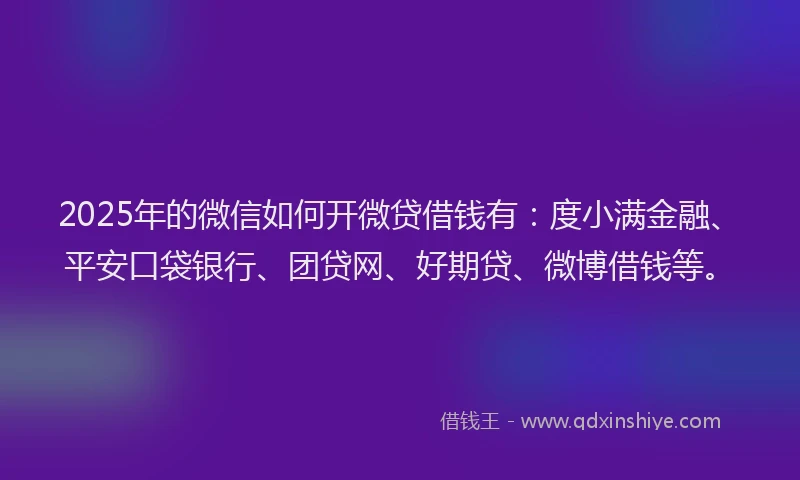 2025年的微信如何开微贷借钱有：度小满金融、平安口袋银行、团贷网、好期贷、微博借钱等。