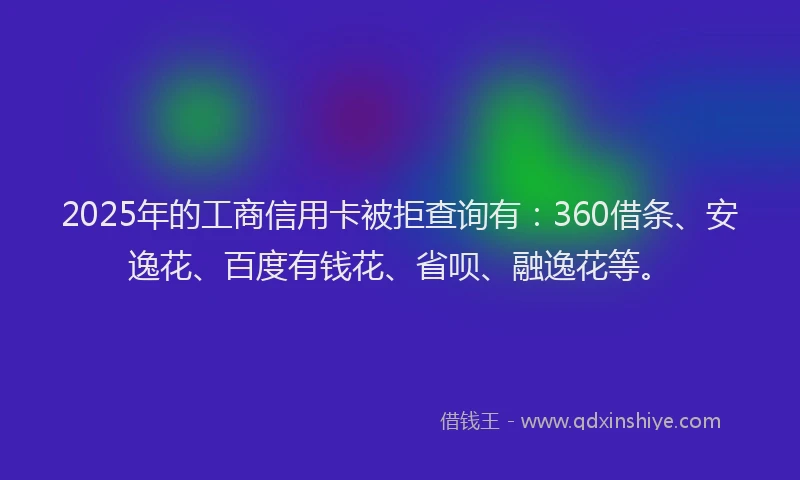 2025年的工商信用卡被拒查询有：360借条、安逸花、百度有钱花、省呗、融逸花等。