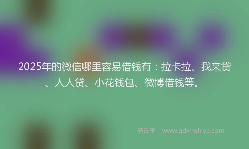 2025年的微信哪里容易借钱有：拉卡拉、我来贷、人人贷、小花钱包、微博借钱等。