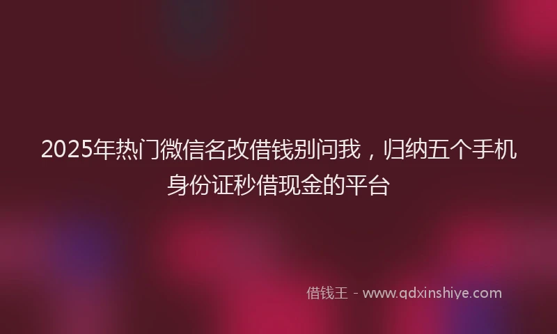 2025年热门微信名改借钱别问我，归纳五个手机身份证秒借现金的平台