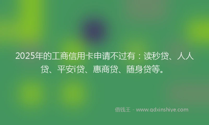 2025年的工商信用卡申请不过有：读秒贷、人人贷、平安i贷、惠商贷、随身贷等。
