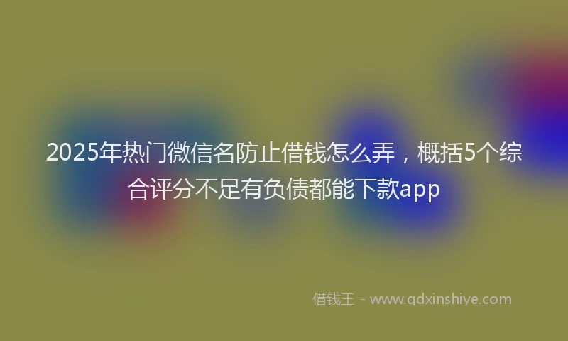2025年热门微信名防止借钱怎么弄，概括5个综合评分不足有负债都能下款app
