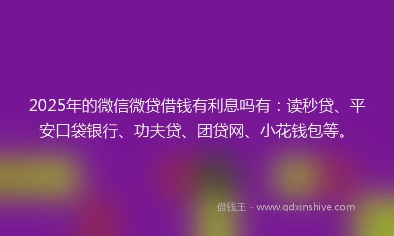 2025年的微信微贷借钱有利息吗有：读秒贷、平安口袋银行、功夫贷、团贷网、小花钱包等。