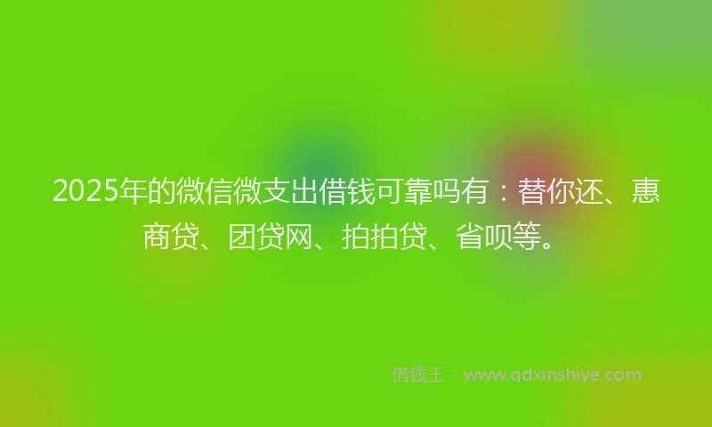 2025年的微信微支出借钱可靠吗有：替你还、惠商贷、团贷网、拍拍贷、省呗等。
