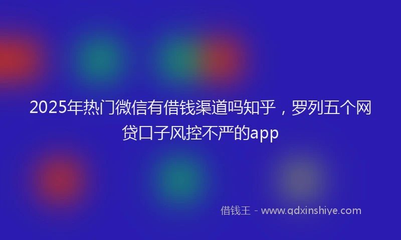 2025年热门微信有借钱渠道吗知乎，罗列五个网贷口子风控不严的app