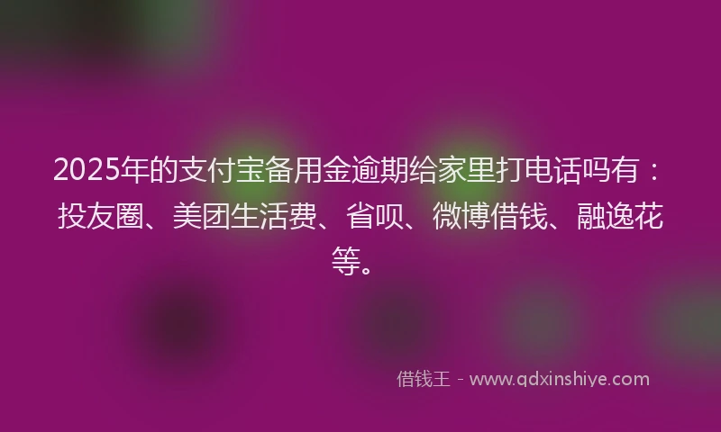 2025年的支付宝备用金逾期给家里打电话吗有：投友圈、美团生活费、省呗、微博借钱、融逸花等。