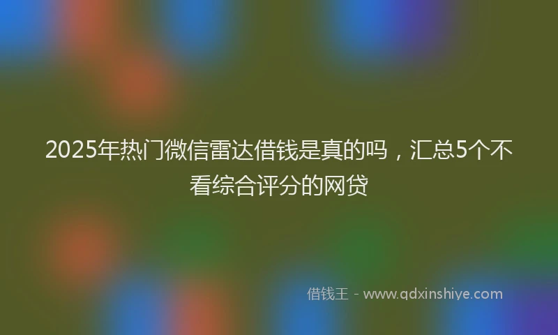 2025年热门微信雷达借钱是真的吗，汇总5个不看综合评分的网贷