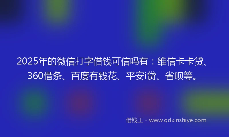 2025年的微信打字借钱可信吗有：维信卡卡贷、360借条、百度有钱花、平安i贷、省呗等。