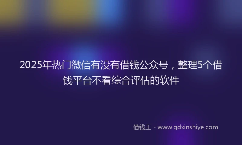 2025年热门微信有没有借钱公众号，整理5个借钱平台不看综合评估的软件