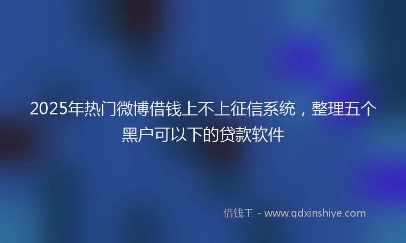 2025年热门微博借钱上不上征信系统，整理五个黑户可以下的贷款软件