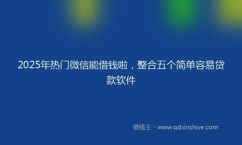 2025年热门微信能借钱啦，整合五个简单容易贷款软件