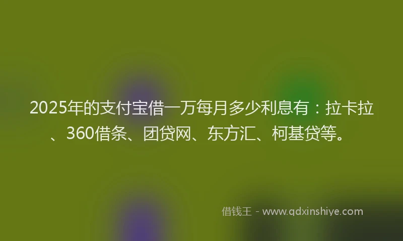 2025年的支付宝借一万每月多少利息有：拉卡拉、360借条、团贷网、东方汇、柯基贷等。