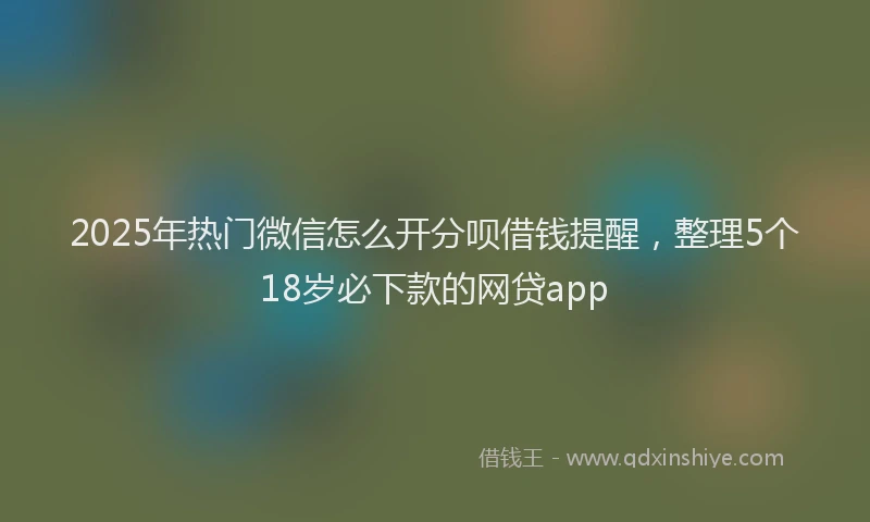 2025年热门微信怎么开分呗借钱提醒，整理5个18岁必下款的网贷app