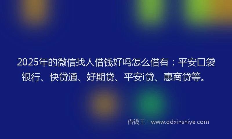 2025年的微信找人借钱好吗怎么借有：平安口袋银行、快贷通、好期贷、平安i贷、惠商贷等。