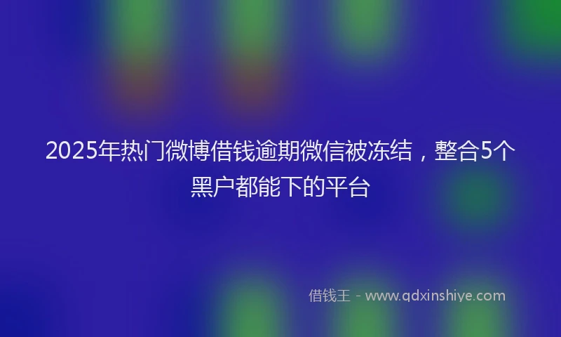 2025年热门微博借钱逾期微信被冻结，整合5个黑户都能下的平台