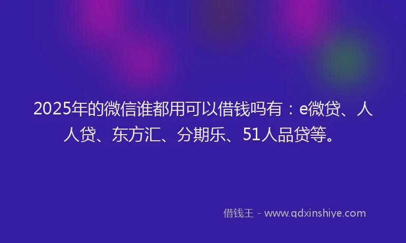 2025年的微信谁都用可以借钱吗有：e微贷、人人贷、东方汇、分期乐、51人品贷等。