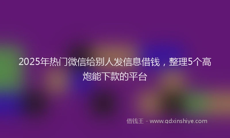 2025年热门微信给别人发信息借钱，整理5个高炮能下款的平台