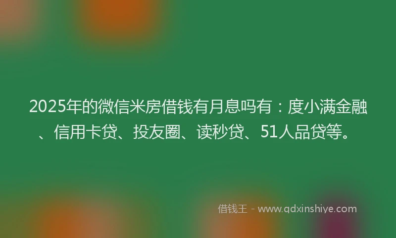 2025年的微信米房借钱有月息吗有：度小满金融、信用卡贷、投友圈、读秒贷、51人品贷等。