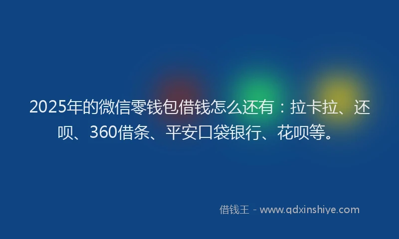 2025年的微信零钱包借钱怎么还有：拉卡拉、还呗、360借条、平安口袋银行、花呗等。