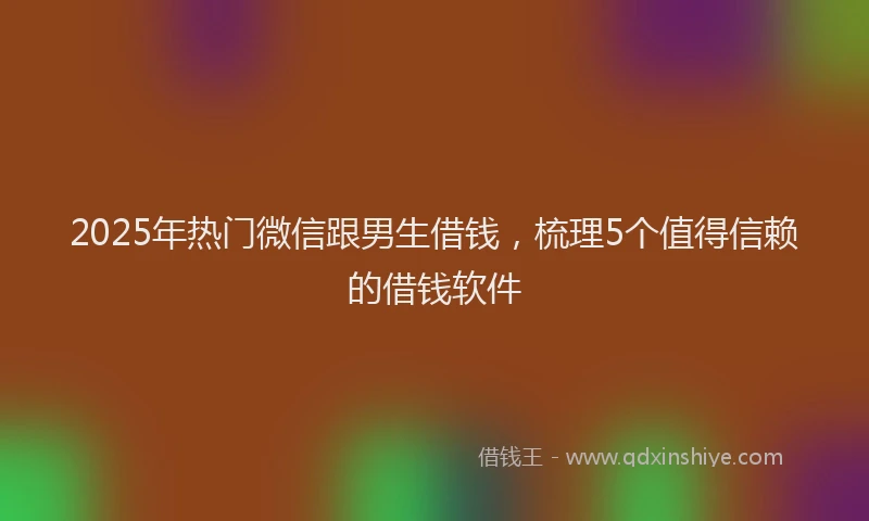2025年热门微信跟男生借钱，梳理5个值得信赖的借钱软件