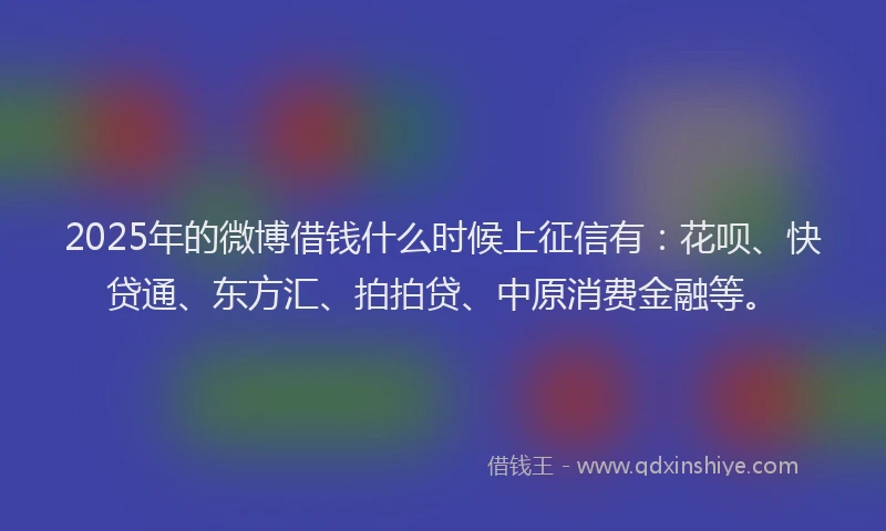 2025年的微博借钱什么时候上征信有：花呗、快贷通、东方汇、拍拍贷、中原消费金融等。
