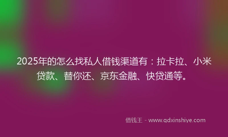2025年的怎么找私人借钱渠道有：拉卡拉、小米贷款、替你还、京东金融、快贷通等。