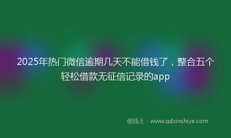2025年热门微信逾期几天不能借钱了，整合五个轻松借款无征信记录的app