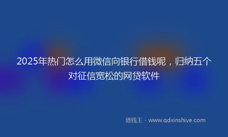 2025年热门怎么用微信向银行借钱呢，归纳五个对征信宽松的网贷软件