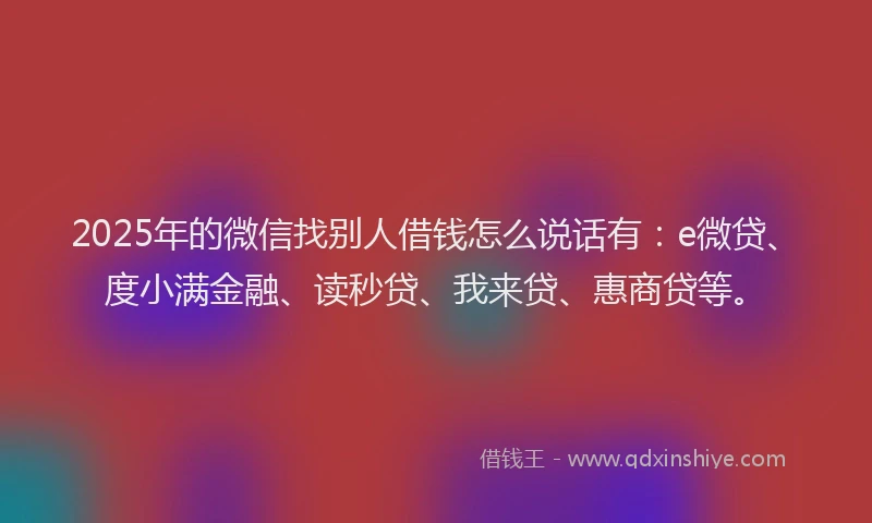 2025年的微信找别人借钱怎么说话有：e微贷、度小满金融、读秒贷、我来贷、惠商贷等。