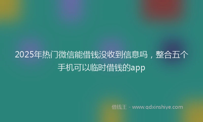 2025年热门微信能借钱没收到信息吗，整合五个手机可以临时借钱的app