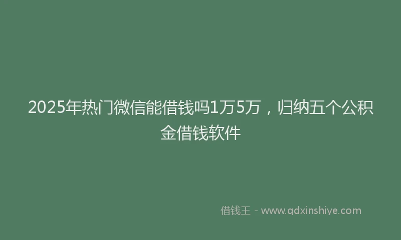 2025年热门微信能借钱吗1万5万，归纳五个公积金借钱软件