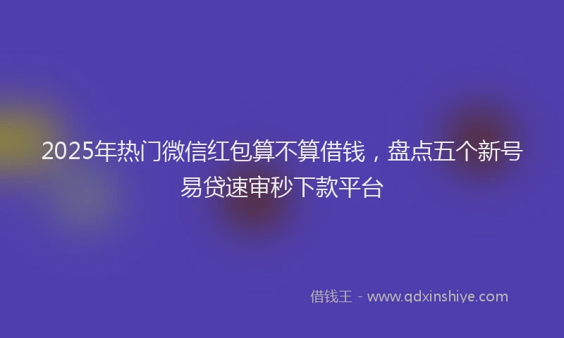 2025年热门微信红包算不算借钱，盘点五个新号易贷速审秒下款平台