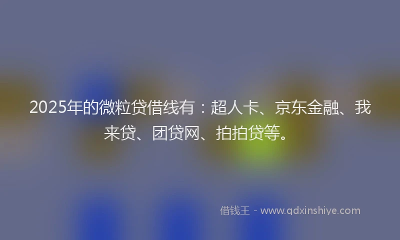 2025年的微粒贷借线有：超人卡、京东金融、我来贷、团贷网、拍拍贷等。