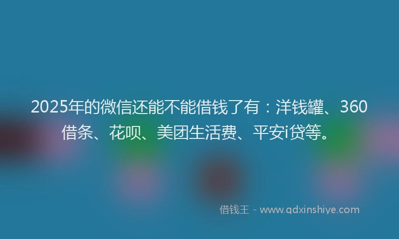 2025年的微信还能不能借钱了有：洋钱罐、360借条、花呗、美团生活费、平安i贷等。