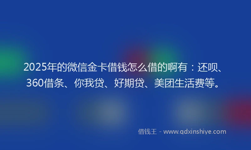 2025年的微信金卡借钱怎么借的啊有：还呗、360借条、你我贷、好期贷、美团生活费等。