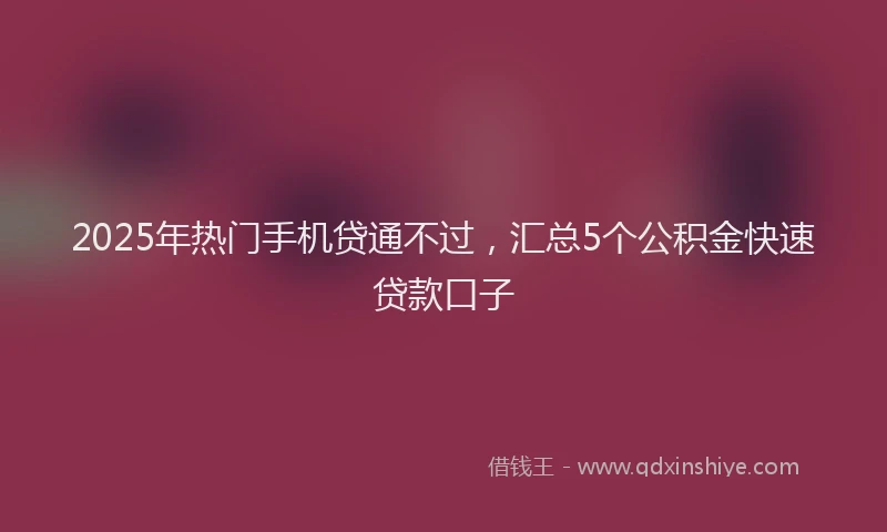 2025年热门手机贷通不过，汇总5个公积金快速贷款口子
